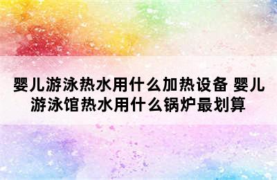 婴儿游泳热水用什么加热设备 婴儿游泳馆热水用什么锅炉最划算